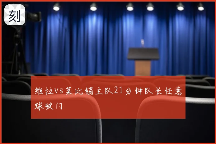 维拉vs莱比锡主队21分钟队长任意球破门