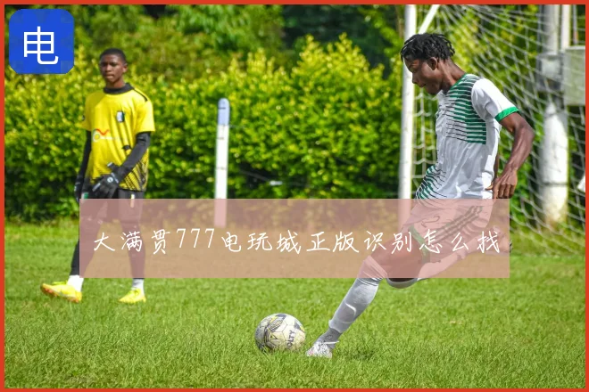 大满贯777电玩城正版识别怎么找