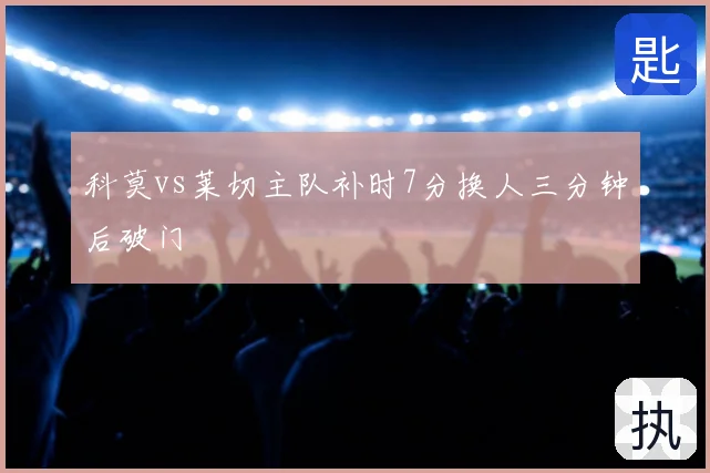 科莫vs莱切主队补时7分换人三分钟后破门
