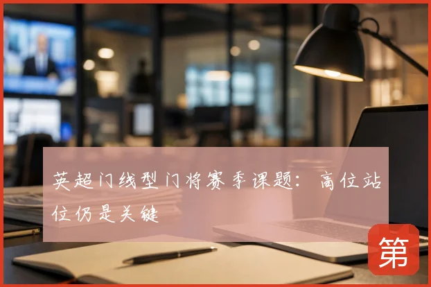 英超门线型门将赛季课题：高位站位仍是关键